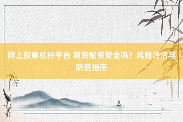 网上股票杠杆平台 期货配资安全吗？风险评估与防范指南