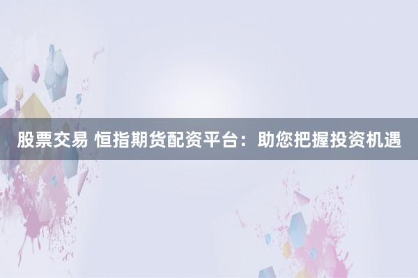 股票交易 恒指期货配资平台：助您把握投资机遇