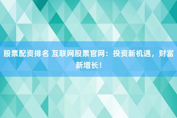 股票配资排名 互联网股票官网：投资新机遇，财富新增长！