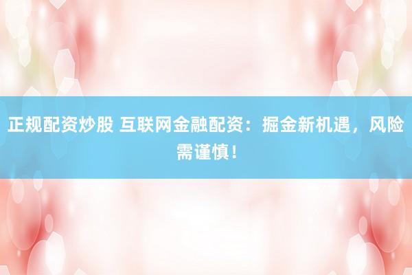正规配资炒股 互联网金融配资：掘金新机遇，风险需谨慎！