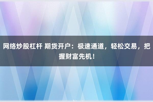 网络炒股杠杆 期货开户：极速通道，轻松交易，把握财富先机！