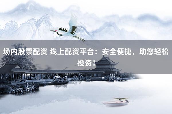 场内股票配资 线上配资平台：安全便捷，助您轻松投资！