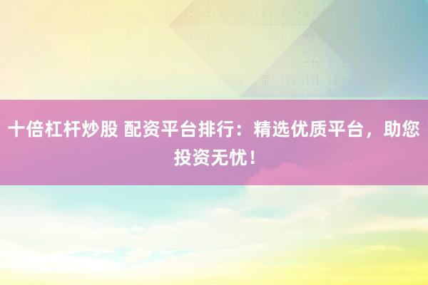 十倍杠杆炒股 配资平台排行：精选优质平台，助您投资无忧！