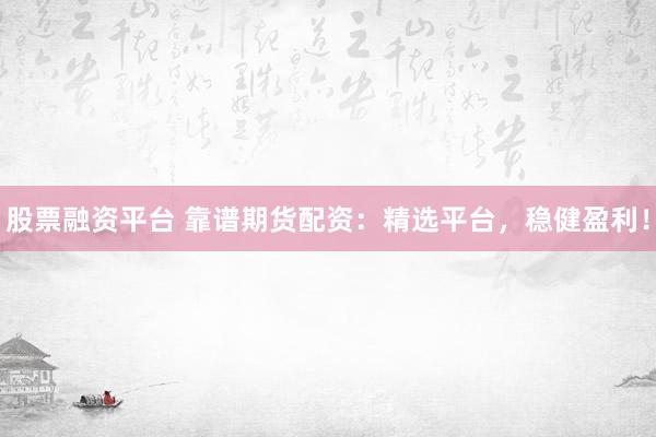 股票融资平台 靠谱期货配资：精选平台，稳健盈利！