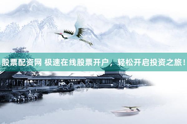 股票配资网 极速在线股票开户，轻松开启投资之旅！