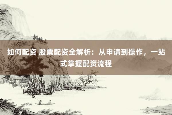 如何配资 股票配资全解析：从申请到操作，一站式掌握配资流程