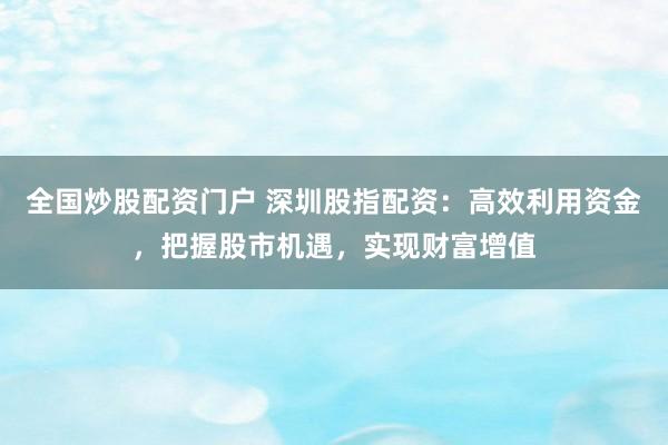 全国炒股配资门户 深圳股指配资：高效利用资金，把握股市机遇，实现财富增值