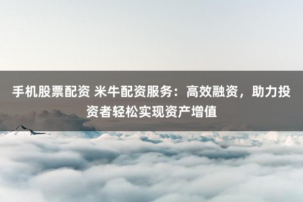 手机股票配资 米牛配资服务：高效融资，助力投资者轻松实现资产增值