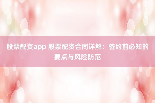 股票配资app 股票配资合同详解：签约前必知的要点与风险防范