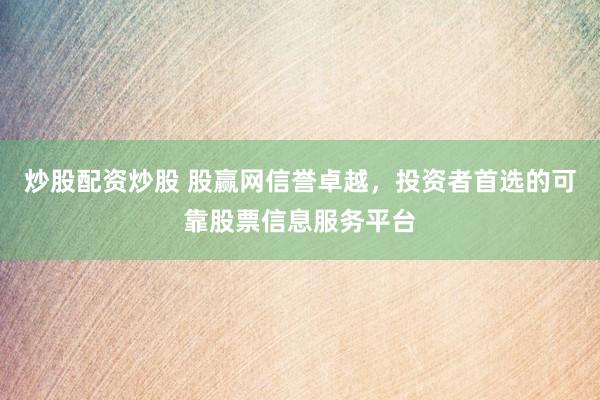 炒股配资炒股 股赢网信誉卓越，投资者首选的可靠股票信息服务平台