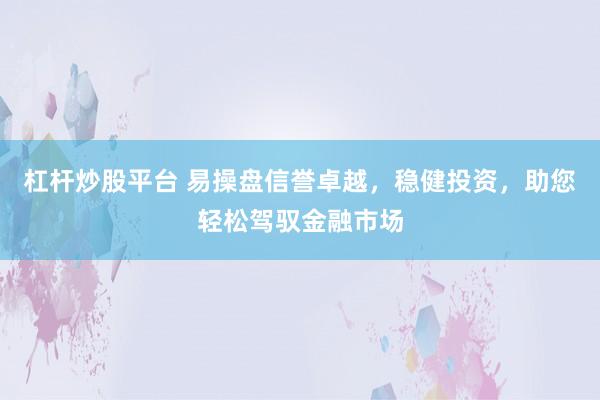 杠杆炒股平台 易操盘信誉卓越，稳健投资，助您轻松驾驭金融市场