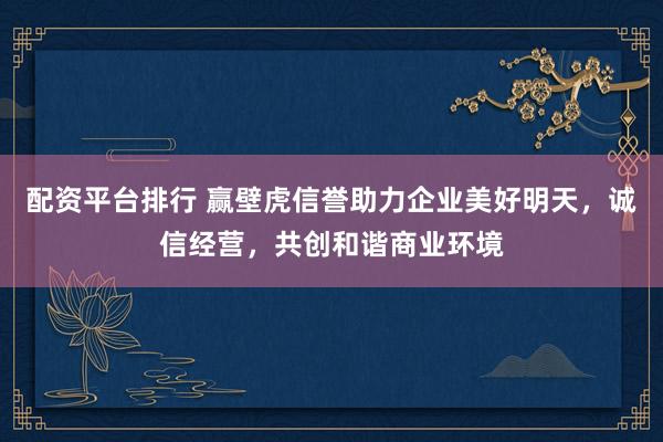 配资平台排行 赢壁虎信誉助力企业美好明天，诚信经营，共创和谐商业环境
