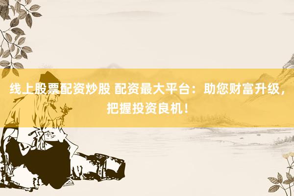 线上股票配资炒股 配资最大平台：助您财富升级，把握投资良机！