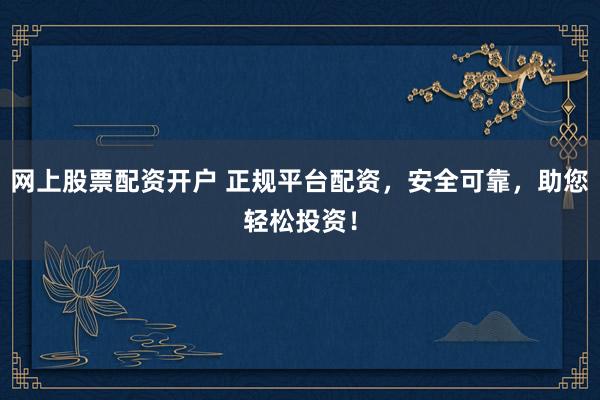 网上股票配资开户 正规平台配资，安全可靠，助您轻松投资！