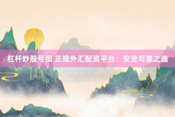 杠杆炒股亏损 正规外汇配资平台：安全可靠之选