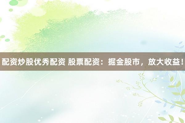 配资炒股优秀配资 股票配资：掘金股市，放大收益！