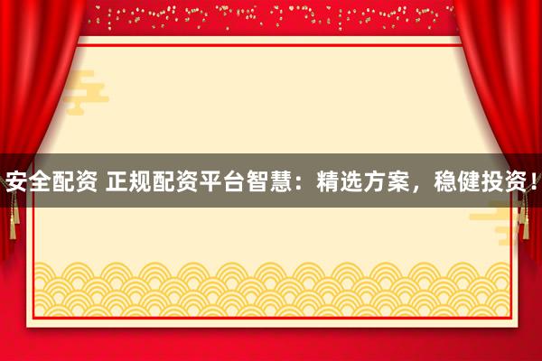 安全配资 正规配资平台智慧：精选方案，稳健投资！