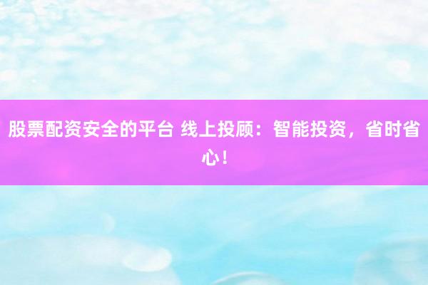 股票配资安全的平台 线上投顾：智能投资，省时省心！