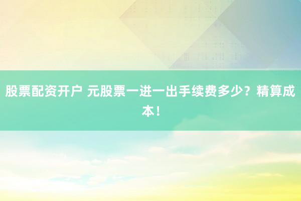 股票配资开户 元股票一进一出手续费多少？精算成本！