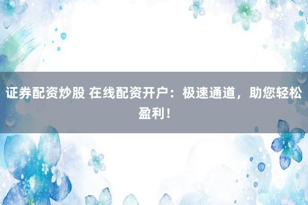 证券配资炒股 在线配资开户:极速通道,助您轻松盈利!