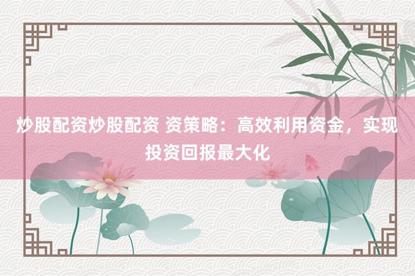 炒股配资炒股配资 资策略：高效利用资金，实现投资回报最大化