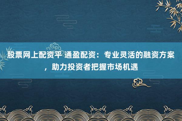股票网上配资平 通盈配资：专业灵活的融资方案，助力投资者把握市场机遇