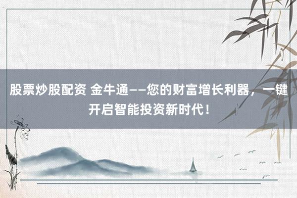 股票炒股配资 金牛通——您的财富增长利器，一键开启智能投资新时代！