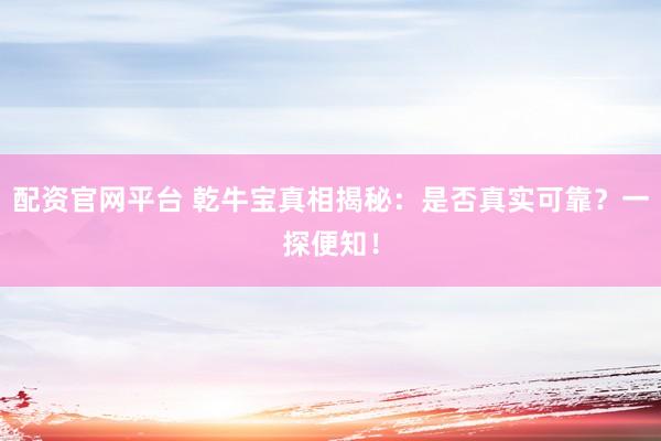 配资官网平台 乾牛宝真相揭秘:是否真实可靠?一探便知!