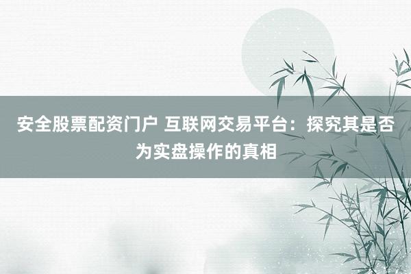 安全股票配资门户 互联网交易平台：探究其是否为实盘操作的真相