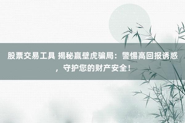 股票交易工具 揭秘赢壁虎骗局：警惕高回报诱惑，守护您的财产安全！