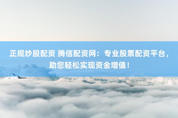 正规炒股配资 腾信配资网：专业股票配资平台，助您轻松实现资金增值！