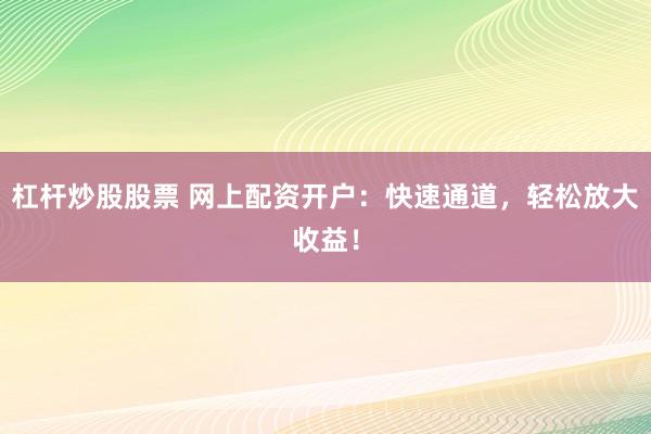 杠杆炒股股票 网上配资开户：快速通道，轻松放大收益！