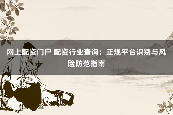 网上配资门户 配资行业查询：正规平台识别与风险防范指南