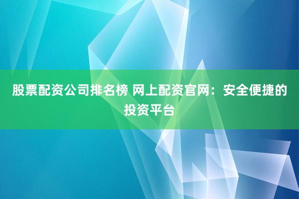 股票配资公司排名榜 网上配资官网：安全便捷的投资平台
