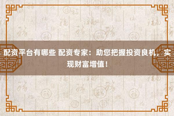 配资平台有哪些 配资专家：助您把握投资良机，实现财富增值！