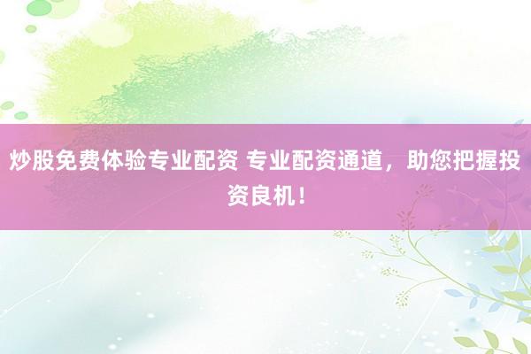 炒股免费体验专业配资 专业配资通道，助您把握投资良机！