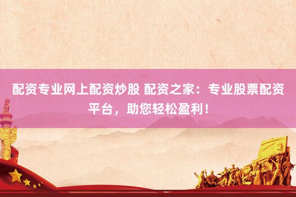 配资专业网上配资炒股 配资之家：专业股票配资平台，助您轻松盈利！