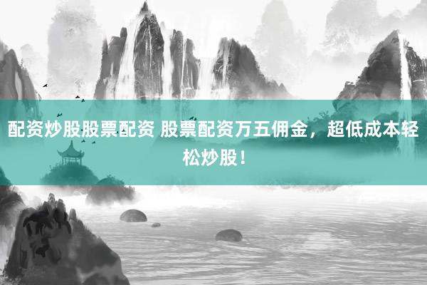 配资炒股股票配资 股票配资万五佣金，超低成本轻松炒股！