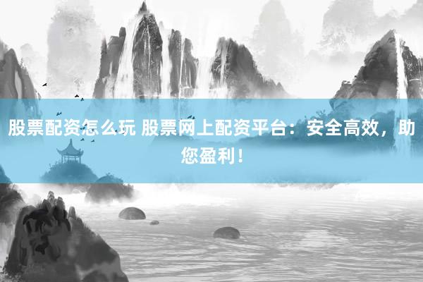 股票配资怎么玩 股票网上配资平台:安全高效,助您盈利!