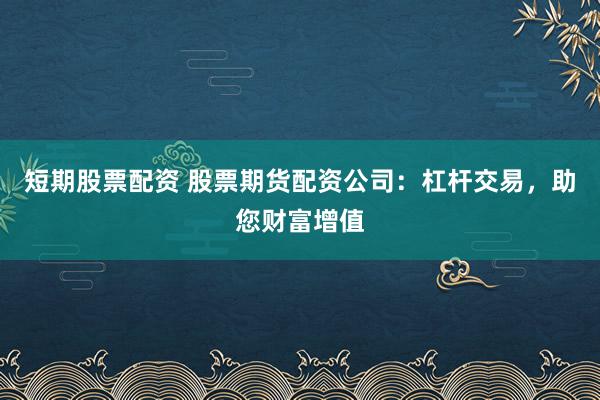 短期股票配资 股票期货配资公司：杠杆交易，助您财富增值
