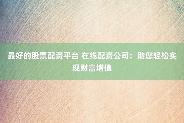 最好的股票配资平台 在线配资公司:助您轻松实现财富增值