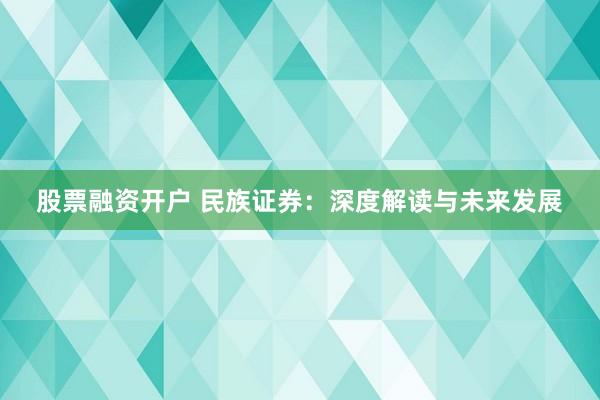 股票融资开户 民族证券：深度解读与未来发展