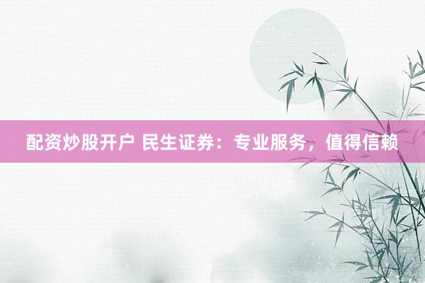 配资炒股开户 民生证券：专业服务，值得信赖
