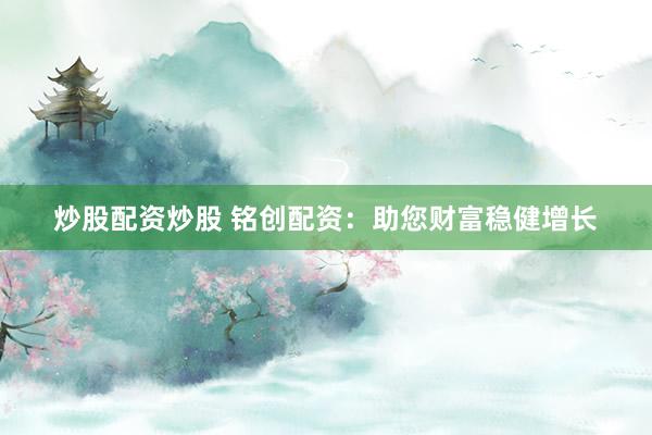 炒股配资炒股 铭创配资：助您财富稳健增长