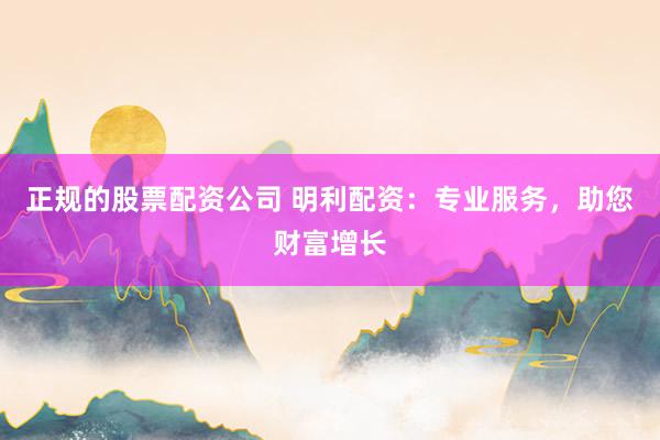 正规的股票配资公司 明利配资：专业服务，助您财富增长