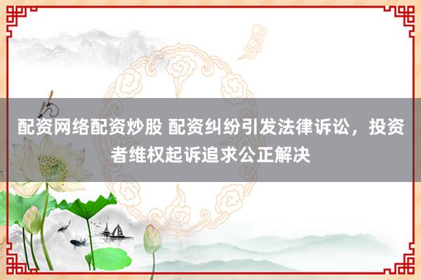 配资网络配资炒股 配资纠纷引发法律诉讼，投资者维权起诉追求公正解决