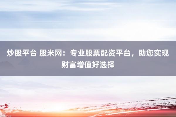 炒股平台 股米网:专业股票配资平台,助您实现财富增值好选择