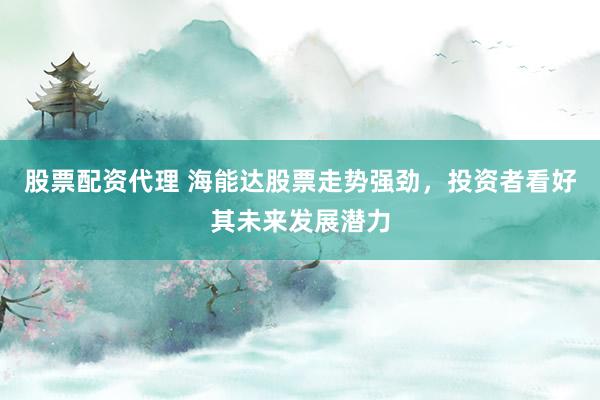 股票配资代理 海能达股票走势强劲，投资者看好其未来发展潜力