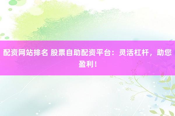 配资网站排名 股票自助配资平台：灵活杠杆，助您盈利！