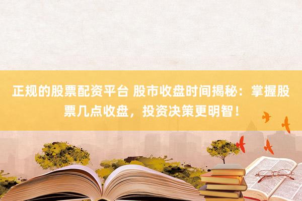 正规的股票配资平台 股市收盘时间揭秘：掌握股票几点收盘，投资决策更明智！